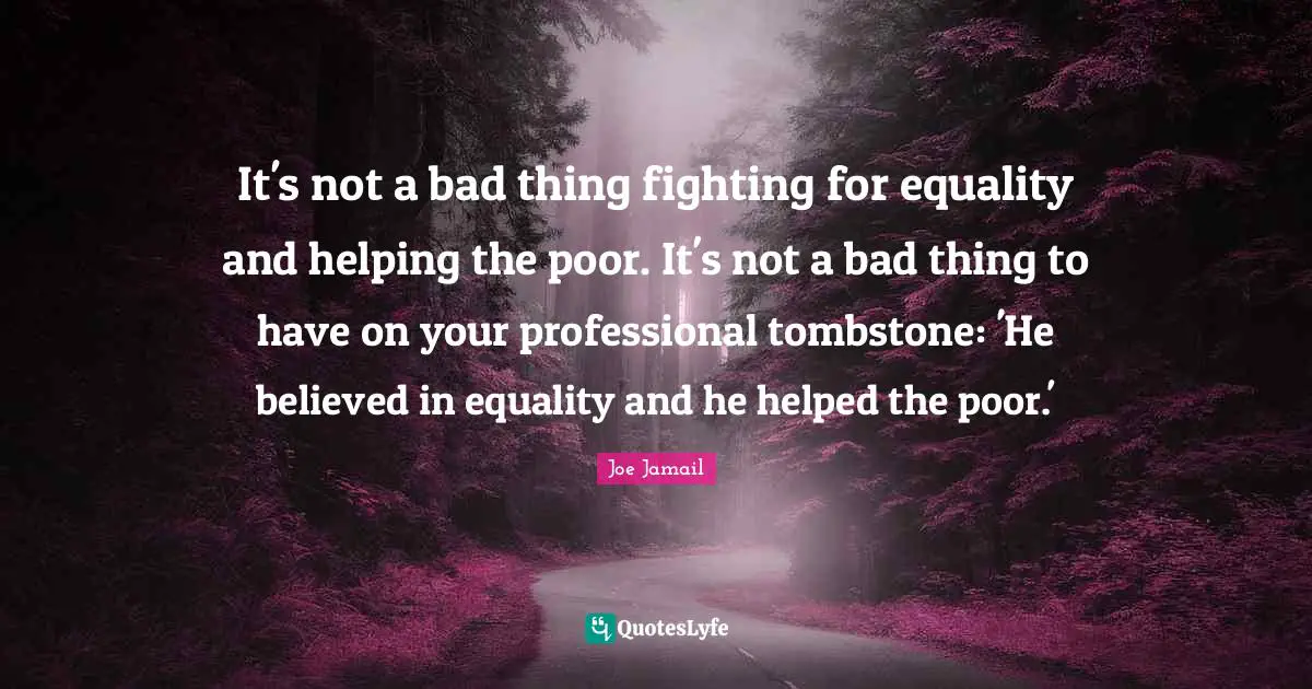It's not a bad thing fighting for equality and helping the poor. It's not a bad thing to have on your professional tombstone: 'He believed in equality and he helped the poor.'