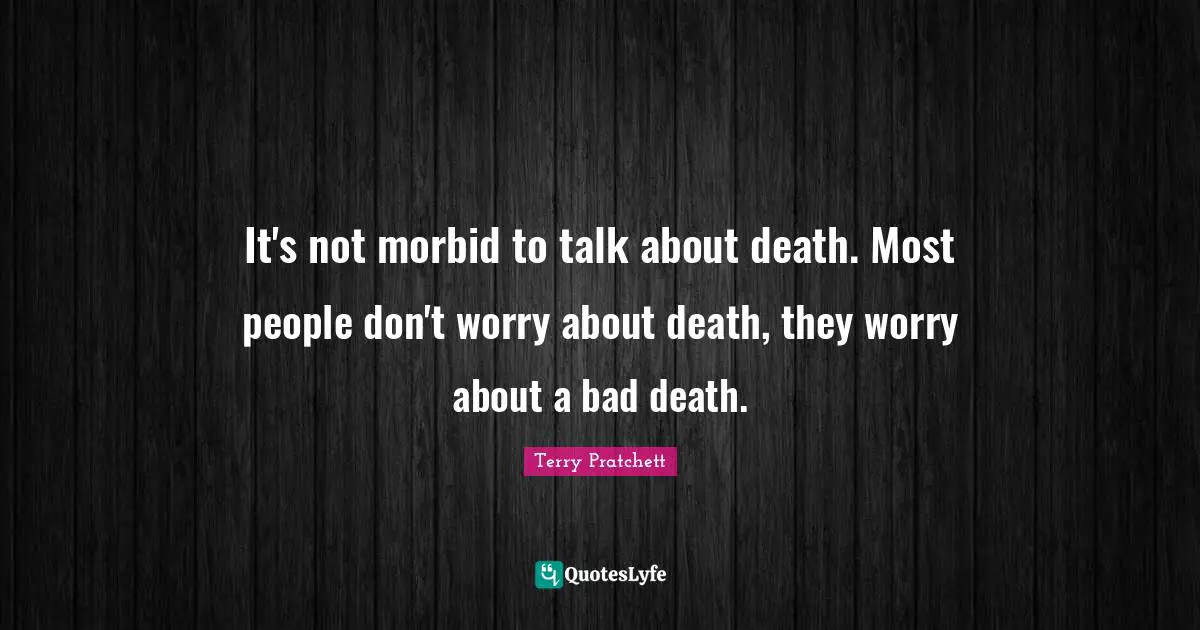 It's not morbid to talk about death. Most people don't worry about death, they worry about a bad death.
