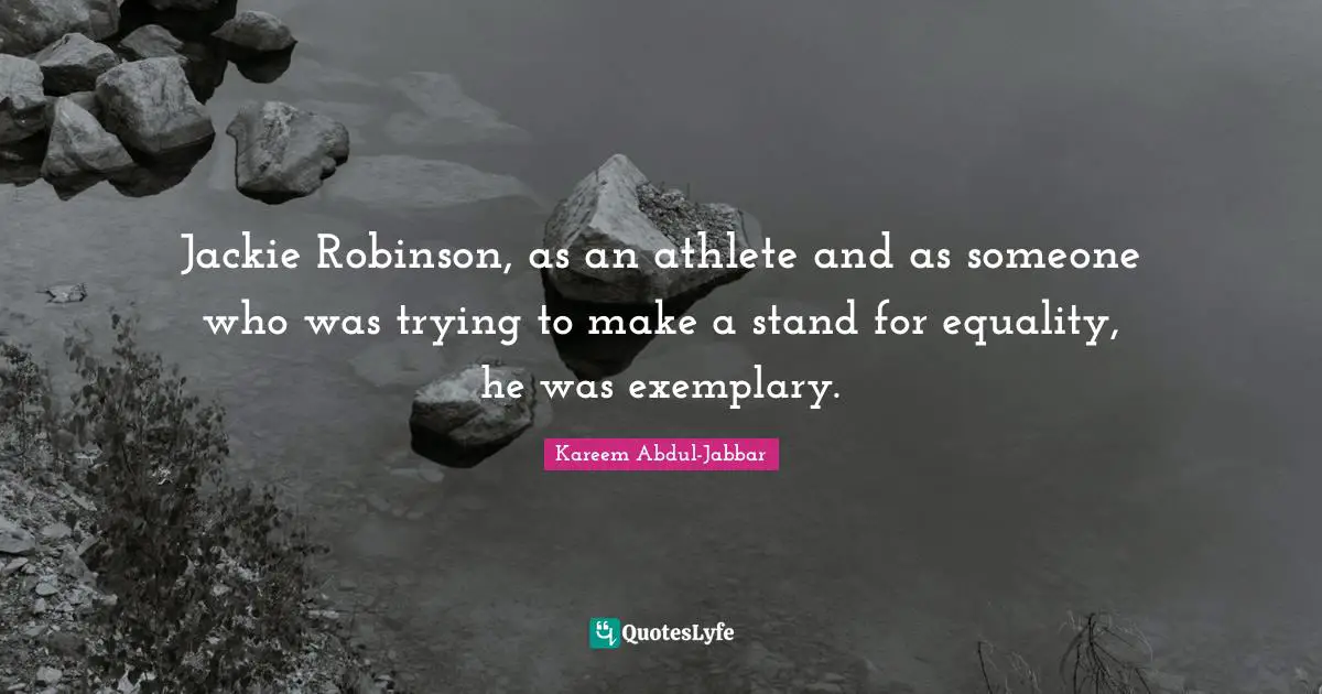 Jackie Robinson, as an athlete and as someone who was trying to make a stand for equality, he was exemplary.