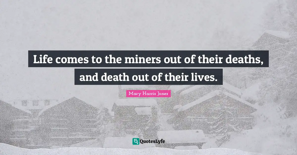 Life comes to the miners out of their deaths, and death out of their lives.