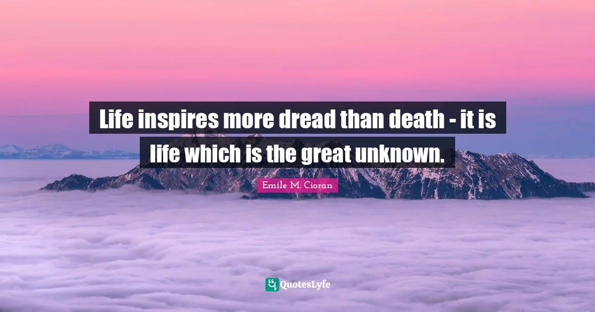 Emile M. Cioran Quotes: "Life inspires more dread than death - it is life which is the great unknown."