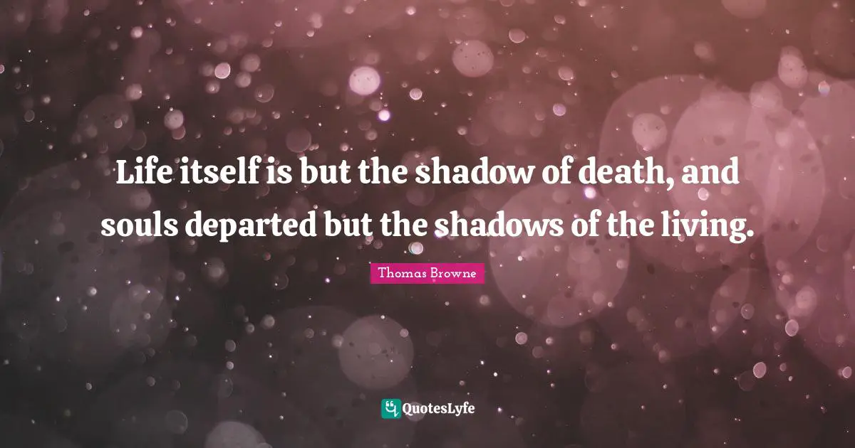 Life itself is but the shadow of death, and souls departed but the shadows of the living.