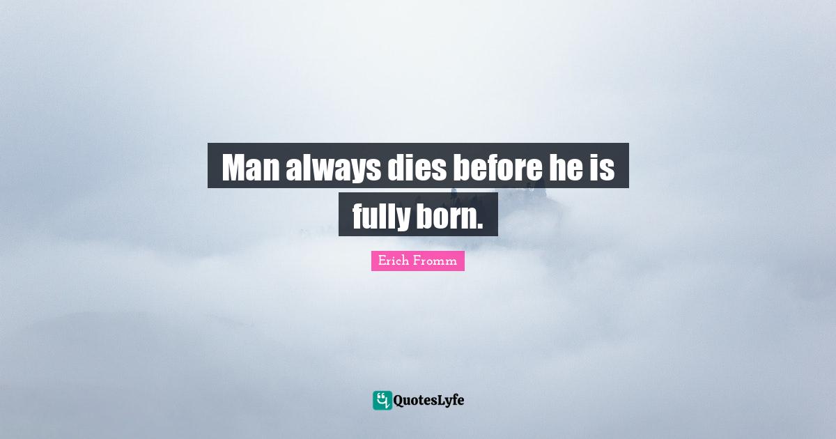Man always dies before he is fully born.