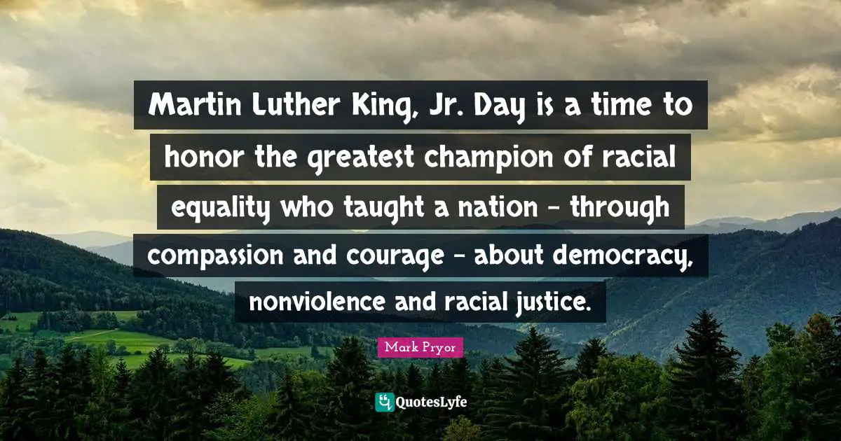 Martin Luther King, Jr. Day is a time to honor the greatest champion of racial equality who taught a nation - through compassion and courage - about democracy, nonviolence and racial justice.
