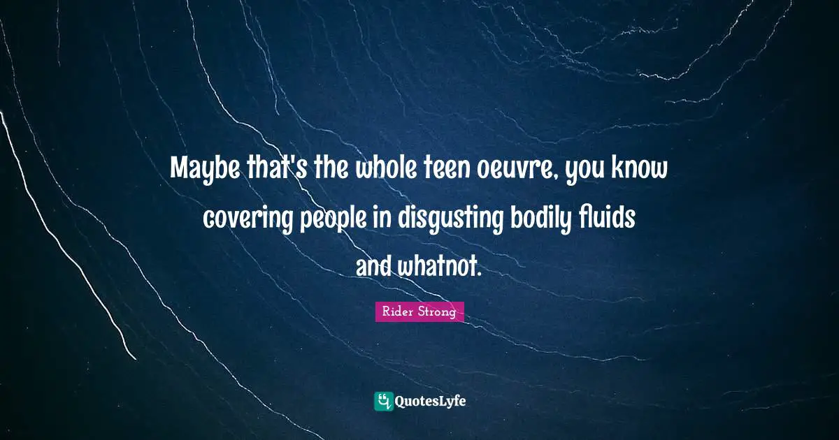 Maybe that's the whole teen oeuvre, you know covering people in disgusting bodily fluids and whatnot.