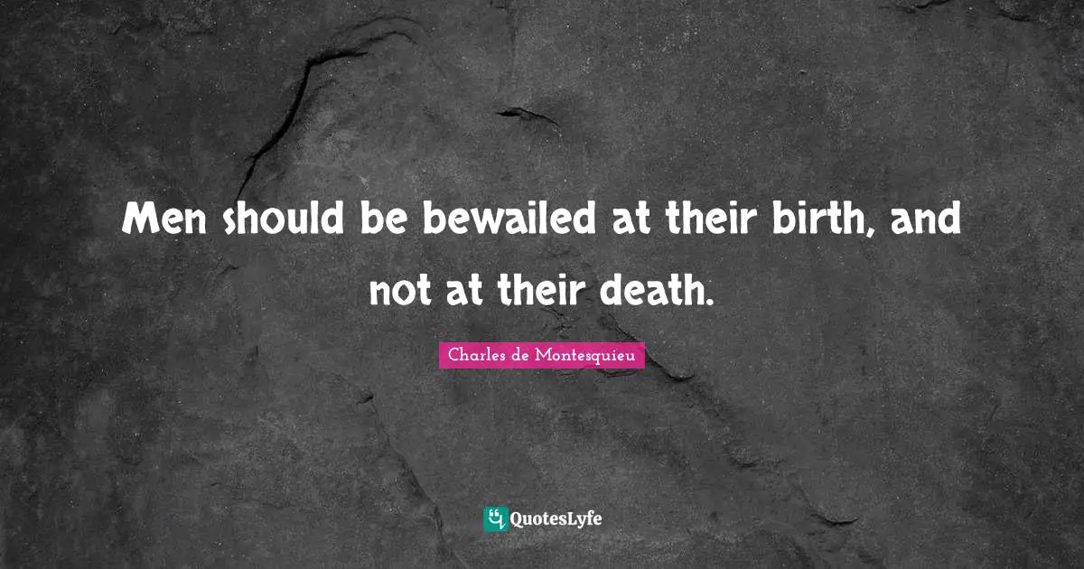 Men should be bewailed at their birth, and not at their death.
