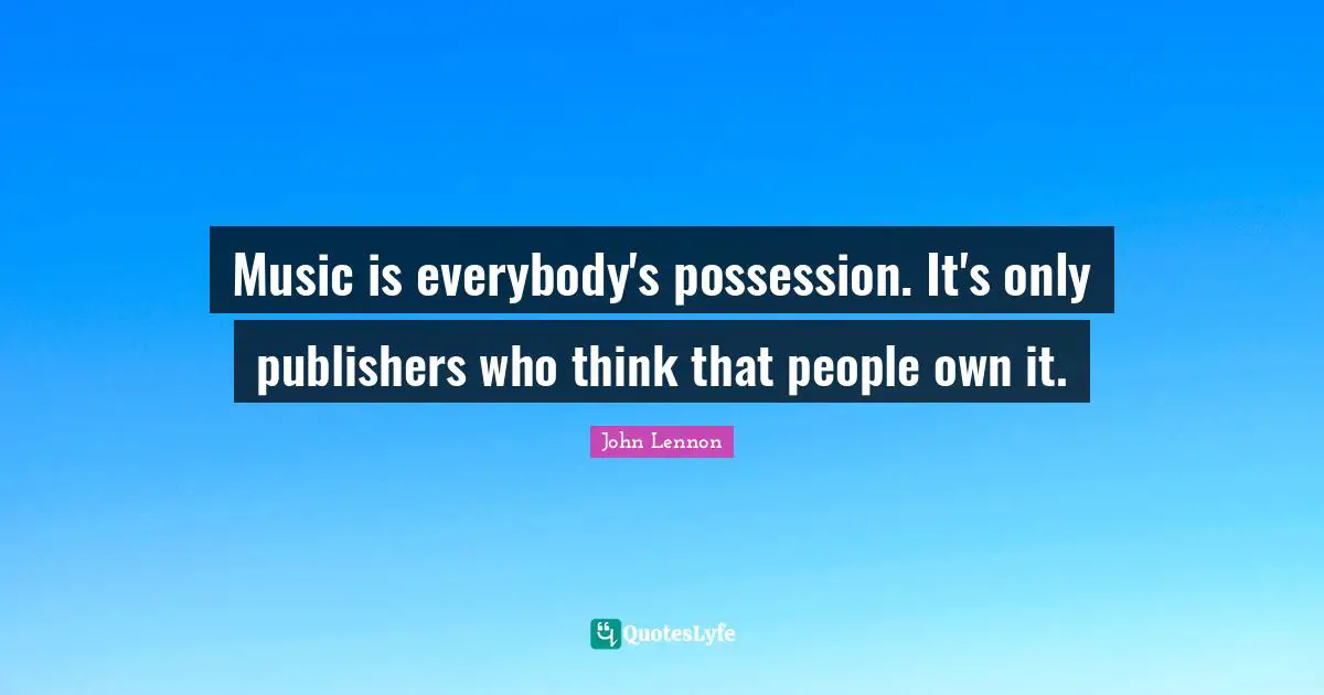 Music is everybody's possession. It's only publishers who think that people own it.