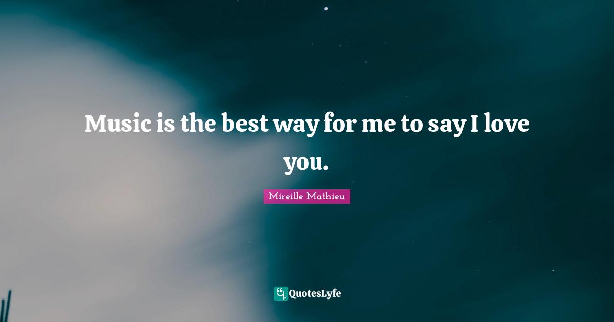 Music is the best way for me to say I love you.