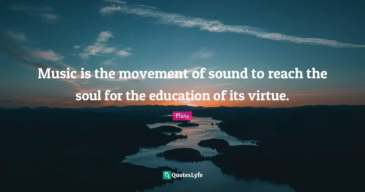 Music is the movement of sound to reach the soul for the education of its virtue.