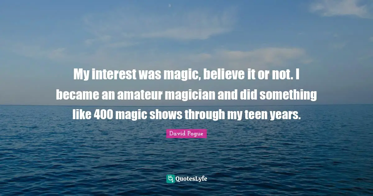 My interest was magic, believe it or not. I became an amateur magician and did something like 400 magic shows through my teen years.