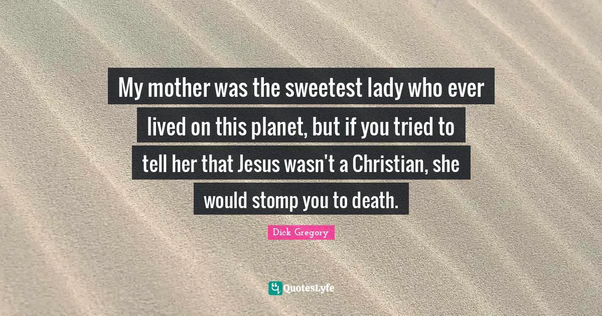 Dick Gregory Quotes: "My mother was the sweetest lady who ever lived on this planet, but if you tried to tell her that Jesus wasn't a Christian, she would stomp you to death."