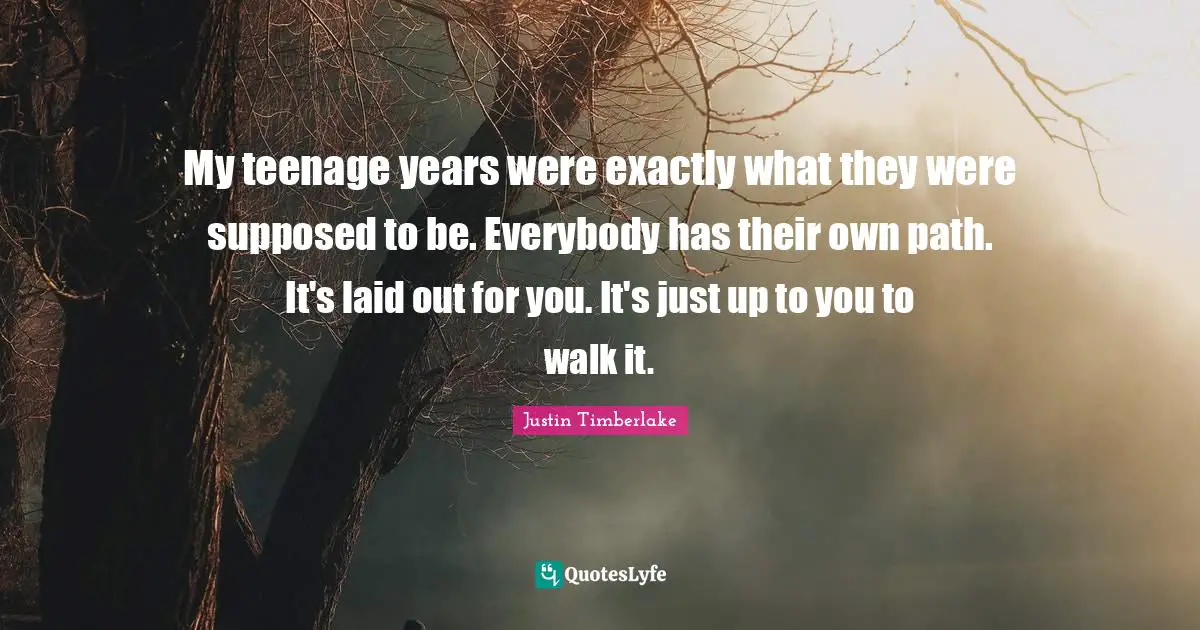 My teenage years were exactly what they were supposed to be. Everybody has their own path. It's laid out for you. It's just up to you to walk it.