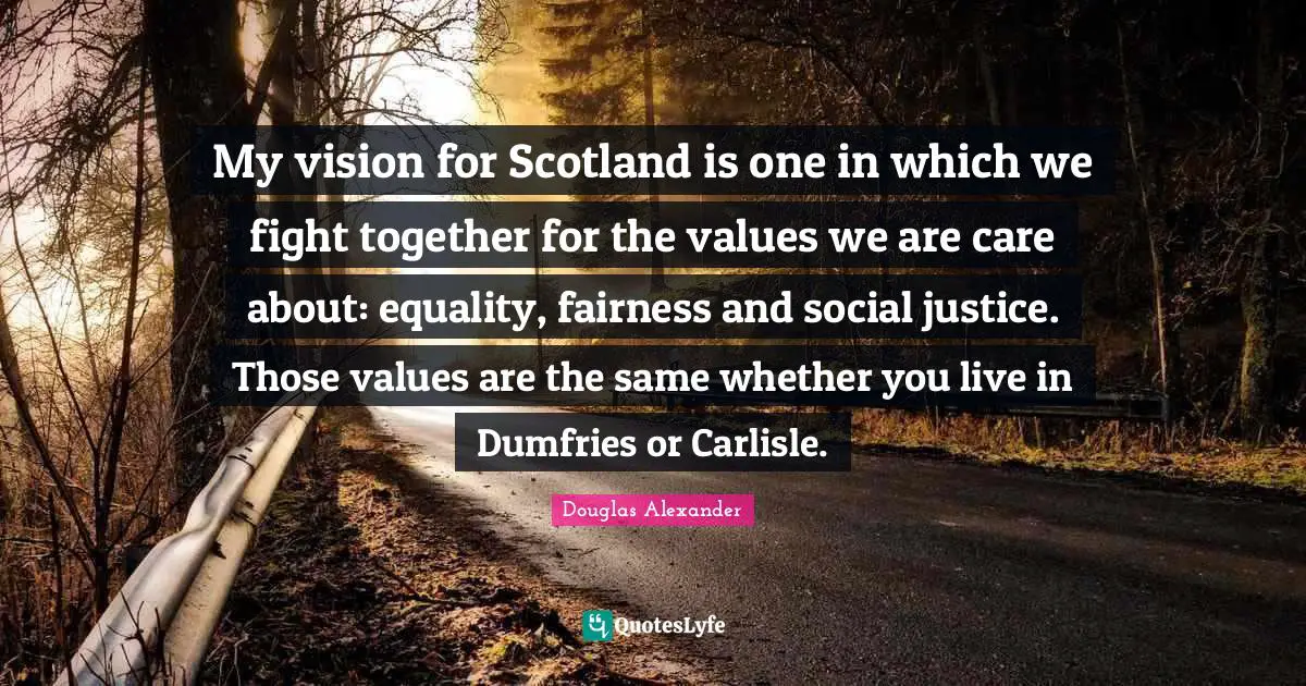 My vision for Scotland is one in which we fight together for the values we are care about: equality, fairness and social justice. Those values are the same whether you live in Dumfries or Carlisle.