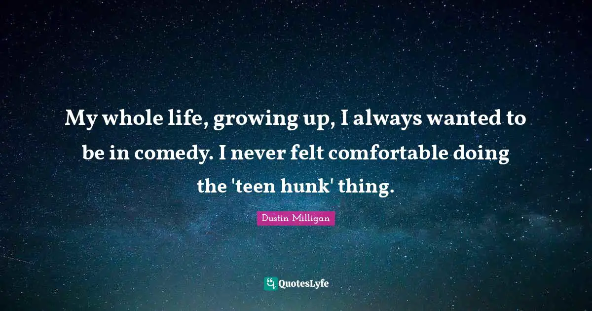 My whole life, growing up, I always wanted to be in comedy. I never felt comfortable doing the 'teen hunk' thing.