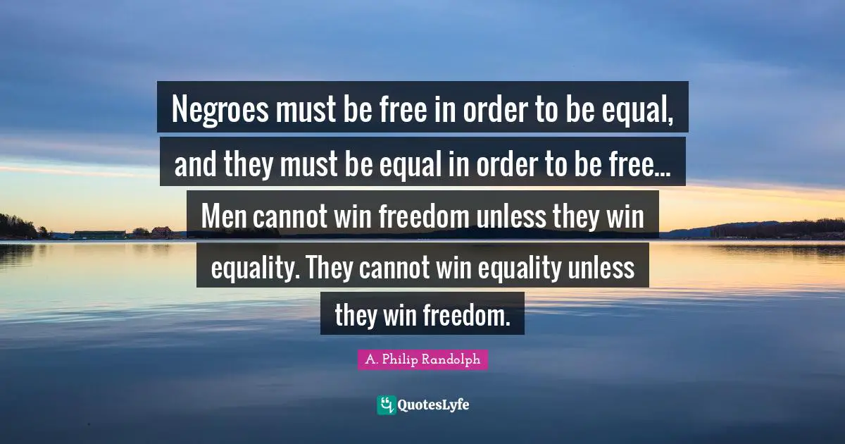 A. Philip Randolph Quotes: "Negroes must be free in order to be equal, and they must be equal in order to be free... Men cannot win freedom unless they win equality. They cannot win equality unless they win freedom."