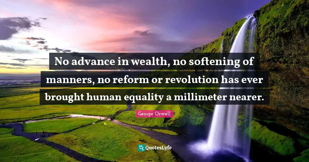 George Orwell Quotes: No advance in wealth, no softening of manners, no reform or revolution has ever brought human equality a millimeter nearer.