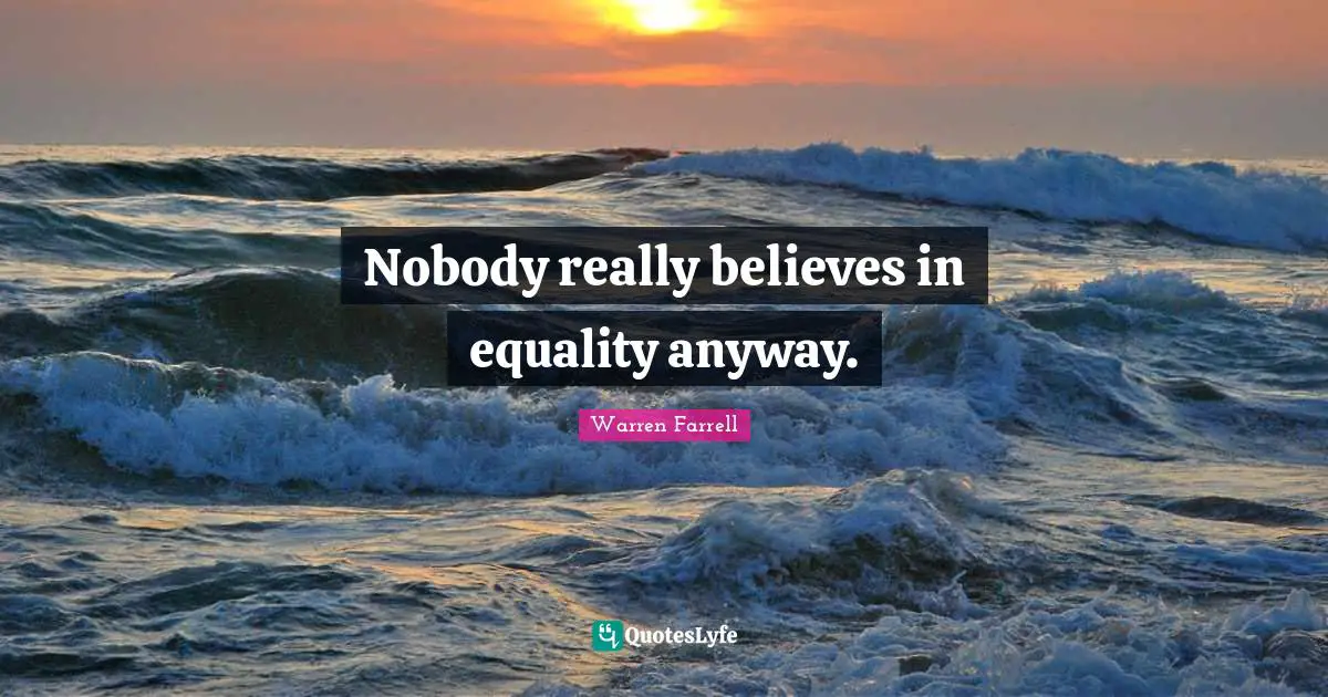 Nobody really believes in equality anyway.