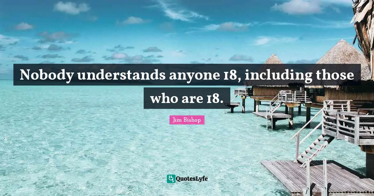 Nobody understands anyone 18, including those who are 18.