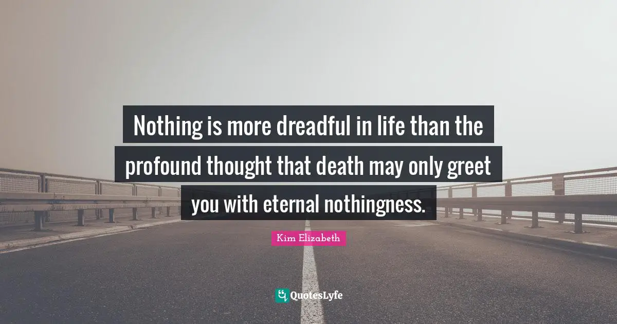 Nothing is more dreadful in life than the profound thought that death may only greet you with eternal nothingness.