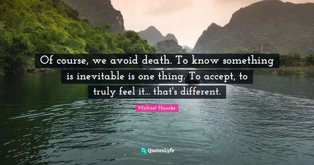 Of course, we avoid death. To know something is inevitable is one thing. To accept, to truly feel it... that's different.
