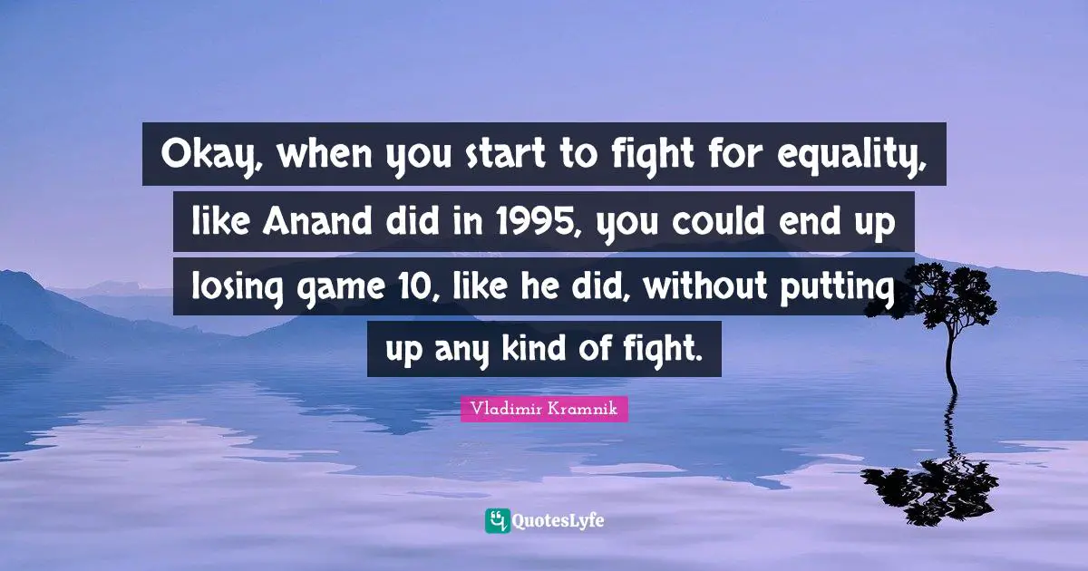 Okay, when you start to fight for equality, like Anand did in 1995, you could end up losing game 10, like he did, without putting up any kind of fight.