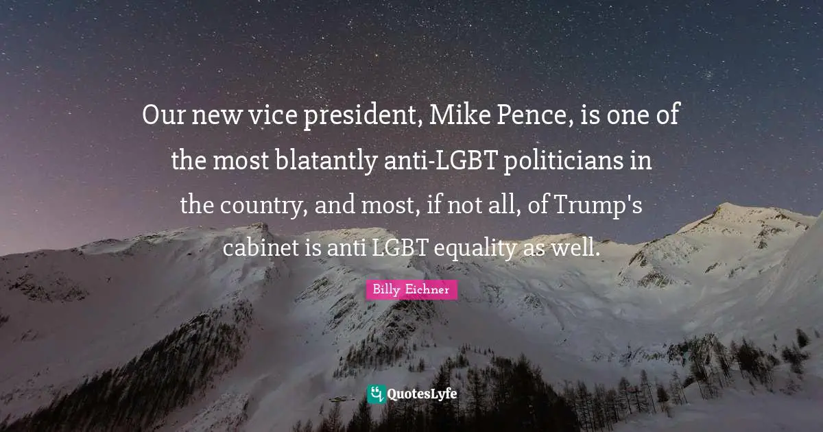 Our new vice president, Mike Pence, is one of the most blatantly anti-LGBT politicians in the country, and most, if not all, of Trump's cabinet is anti LGBT equality as well.