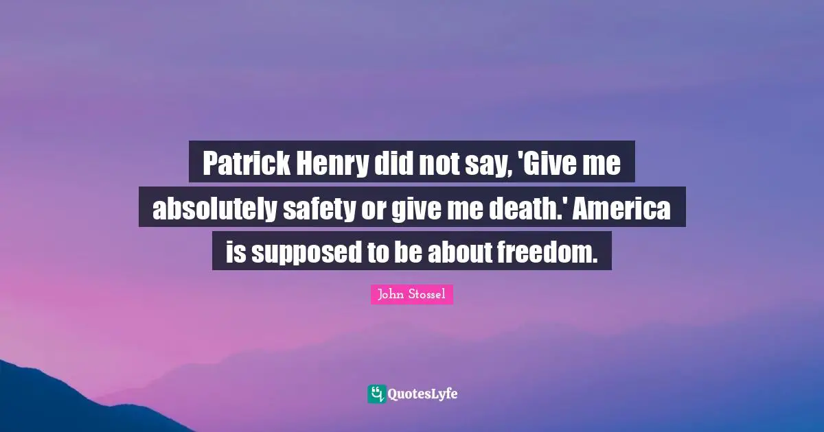 Patrick Henry did not say, 'Give me absolutely safety or give me death.' America is supposed to be about freedom.