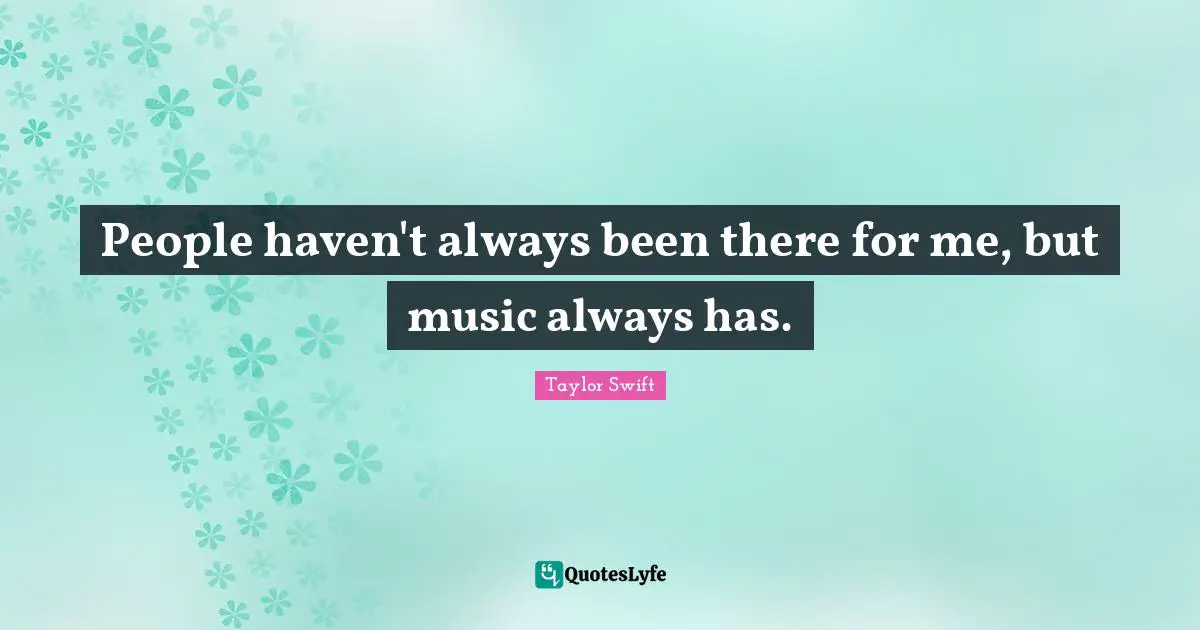 Taylor Swift Quotes: People haven't always been there for me, but music always has.