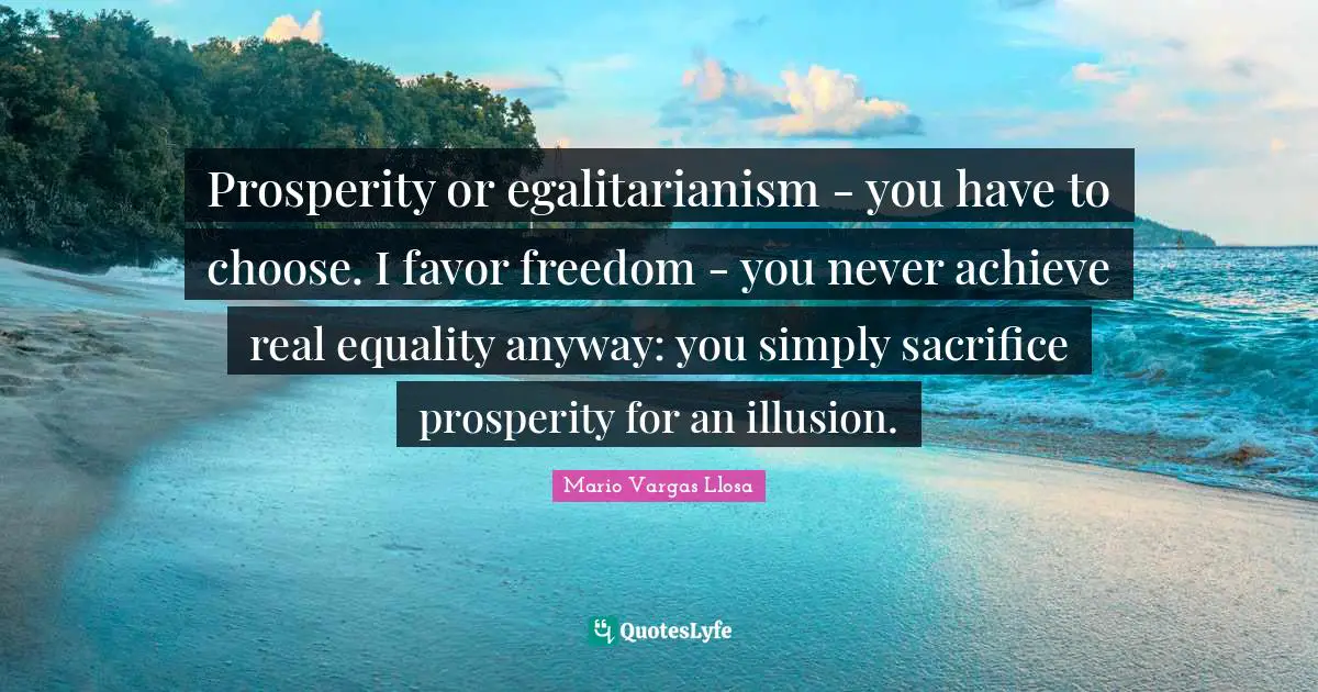 Mario Vargas Llosa Quotes: "Prosperity or egalitarianism - you have to choose. I favor freedom - you never achieve real equality anyway: you simply sacrifice prosperity for an illusion."