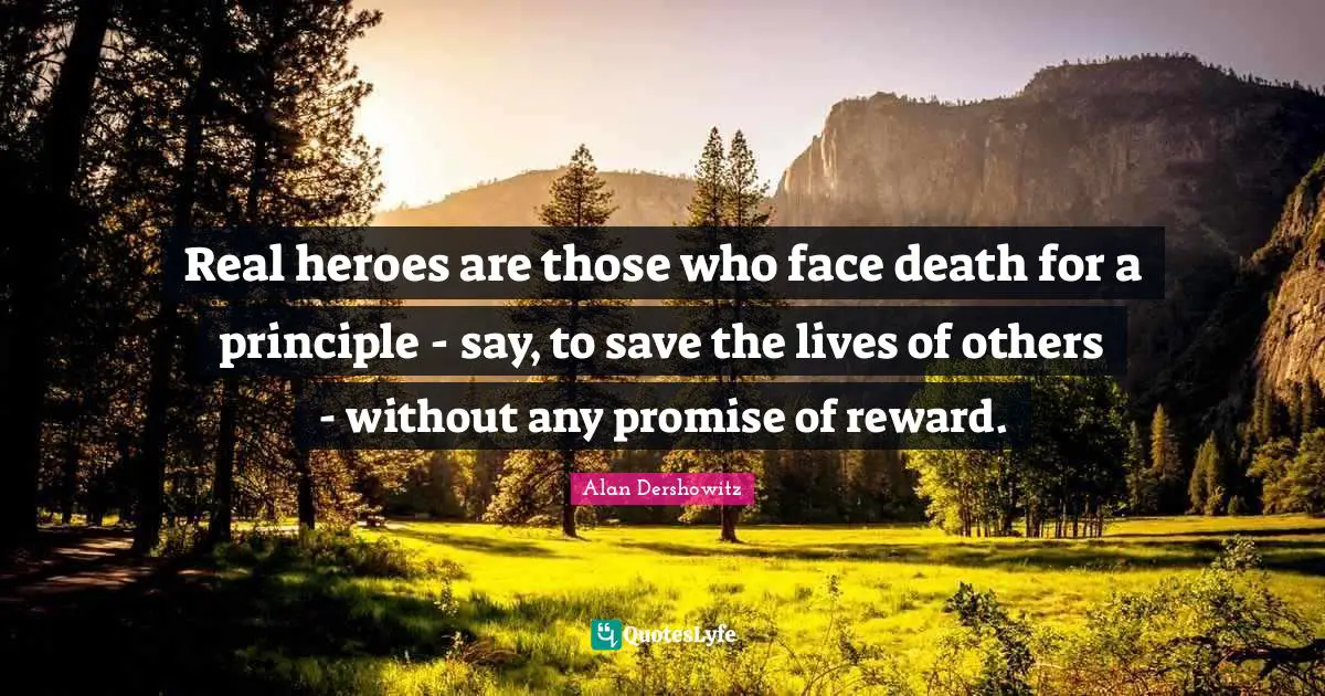 Real heroes are those who face death for a principle - say, to save the lives of others - without any promise of reward.