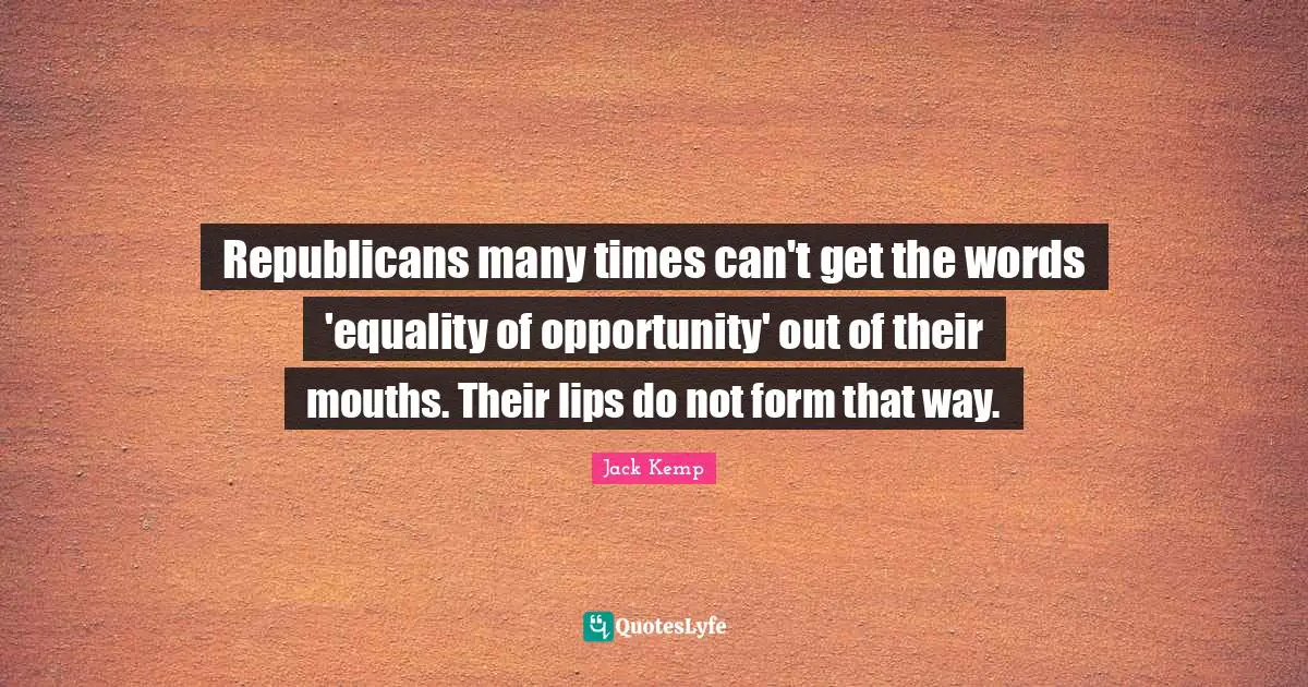 Republicans many times can't get the words 'equality of opportunity' out of their mouths. Their lips do not form that way.