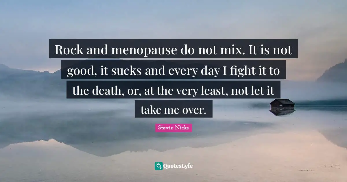 Stevie Nicks Quotes: "Rock and menopause do not mix. It is not good, it sucks and every day I fight it to the death, or, at the very least, not let it take me over."