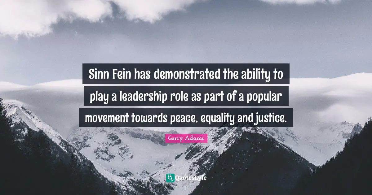 Sinn Fein has demonstrated the ability to play a leadership role as part of a popular movement towards peace, equality and justice.