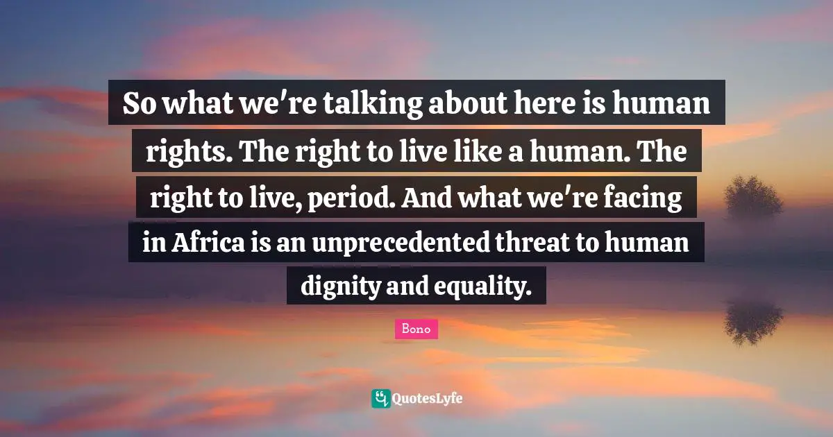So what we're talking about here is human rights. The right to live like a human. The right to live, period. And what we're facing in Africa is an unprecedented threat to human dignity and equality.
