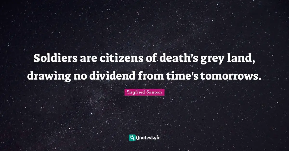 Siegfried Sassoon Quotes: "Soldiers are citizens of death's grey land, drawing no dividend from time's tomorrows."