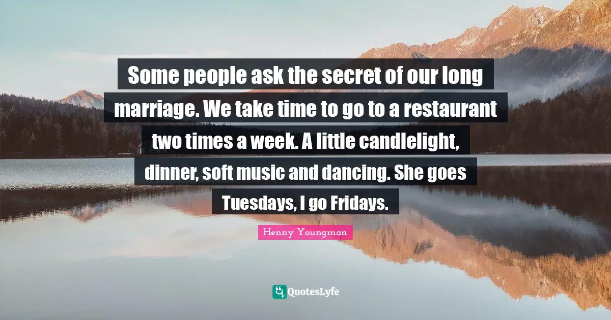 Henny Youngman Quotes: "Some people ask the secret of our long marriage. We take time to go to a restaurant two times a week. A little candlelight, dinner, soft music and dancing. She goes Tuesdays, I go Fridays."