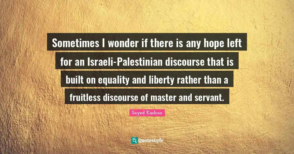 Sometimes I wonder if there is any hope left for an Israeli-Palestinian discourse that is built on equality and liberty rather than a fruitless discourse of master and servant.