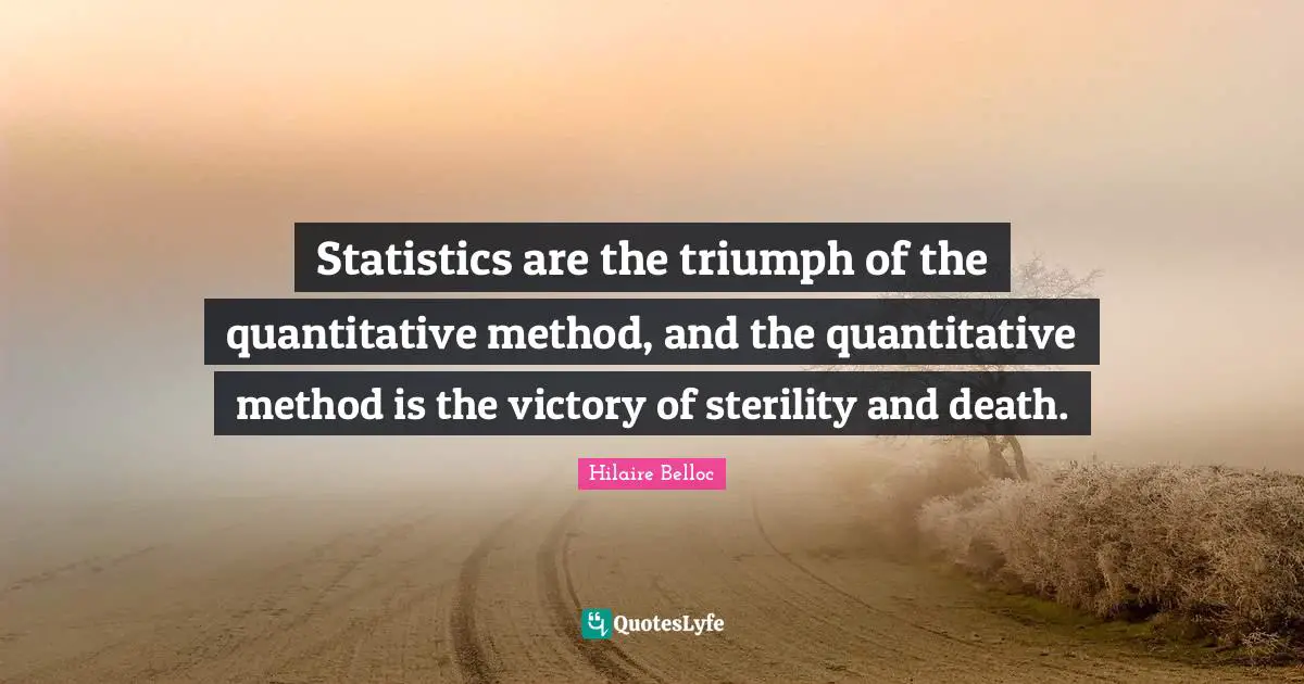 Statistics are the triumph of the quantitative method, and the quantitative method is the victory of sterility and death.