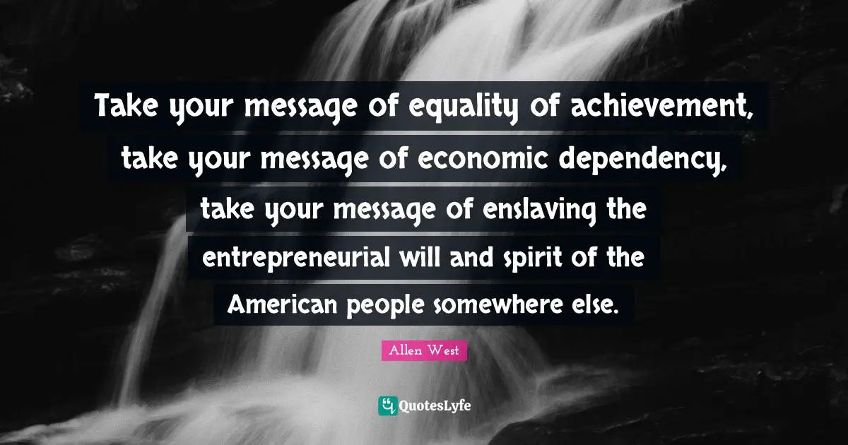 Take your message of equality of achievement, take your message of economic dependency, take your message of enslaving the entrepreneurial will and spirit of the American people somewhere else.