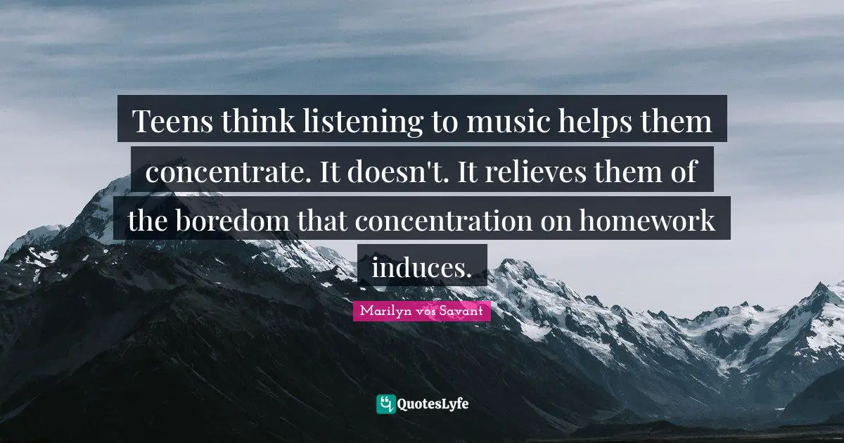 Teens think listening to music helps them concentrate. It doesn't. It relieves them of the boredom that concentration on homework induces.