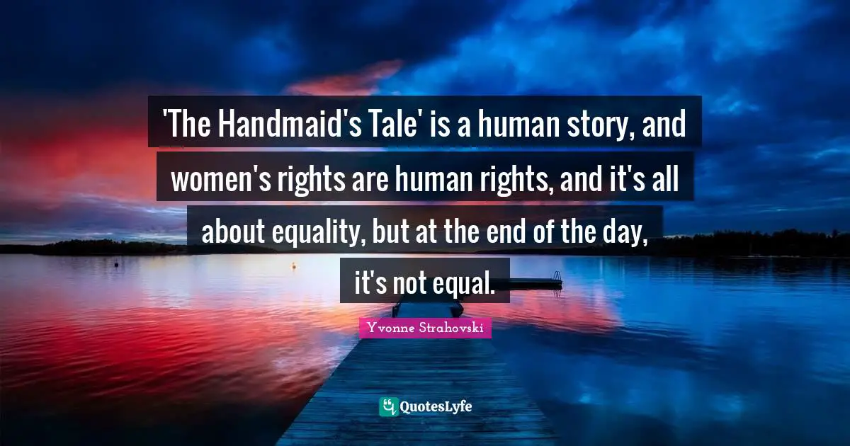 'The Handmaid's Tale' is a human story, and women's rights are human rights, and it's all about equality, but at the end of the day, it's not equal.
