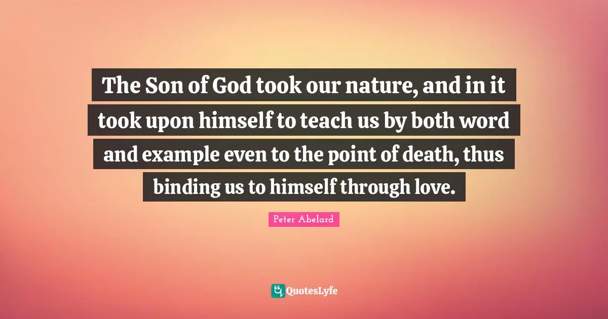 The Son of God took our nature, and in it took upon himself to teach us by both word and example even to the point of death, thus binding us to himself through love.