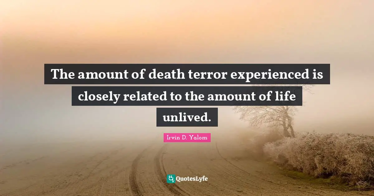 The amount of death terror experienced is closely related to the amount of life unlived.