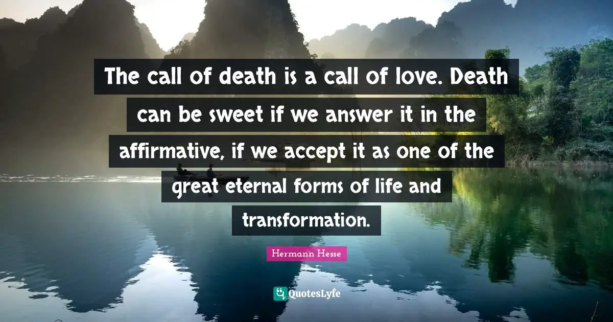 Hermann Hesse Quotes: "The call of death is a call of love. Death can be sweet if we answer it in the affirmative, if we accept it as one of the great eternal forms of life and transformation."