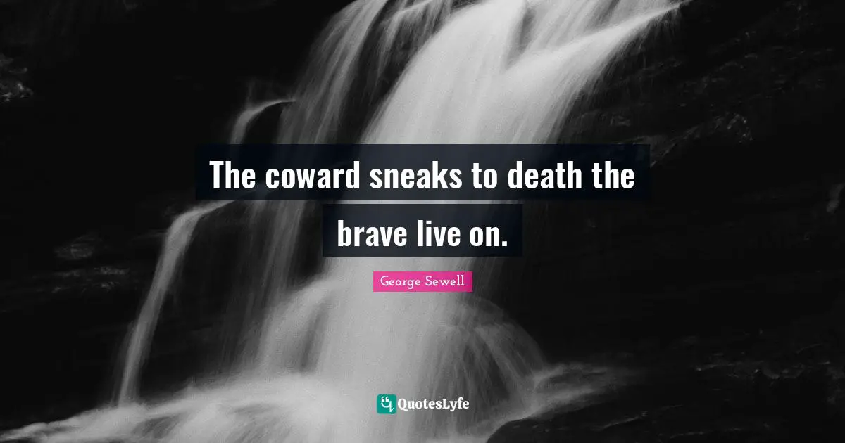 The coward sneaks to death the brave live on.
