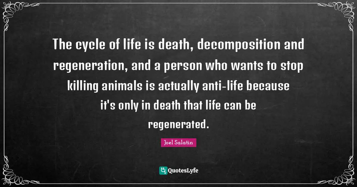 The cycle of life is death, decomposition and regeneration, and a person who wants to stop killing animals is actually anti-life because it's only in death that life can be regenerated.