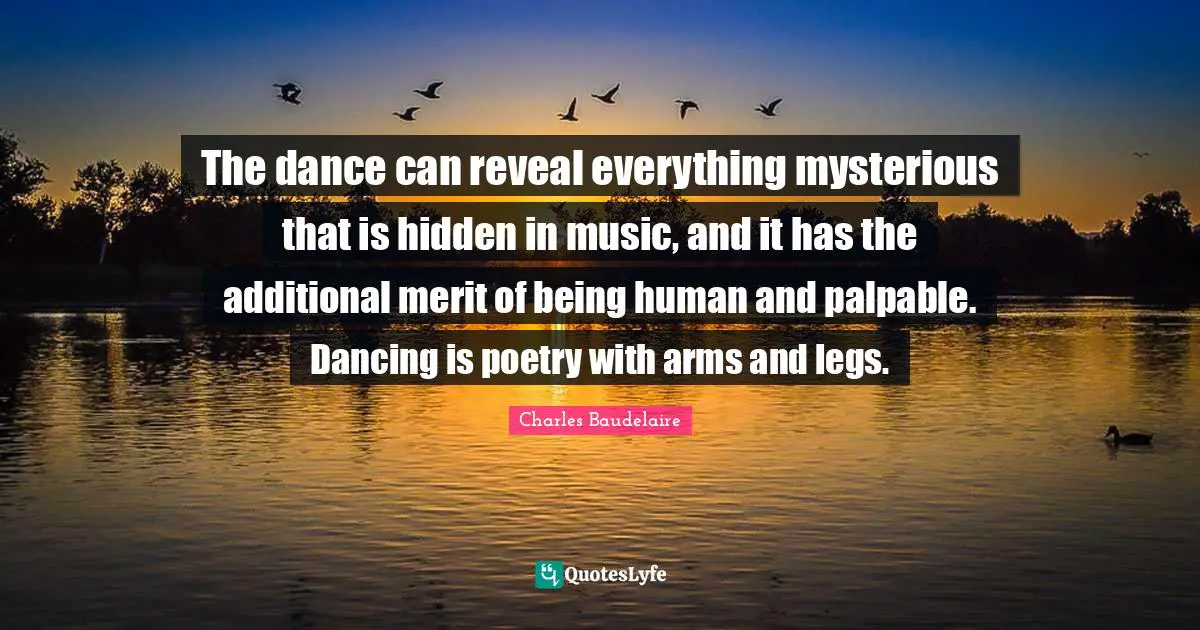 Charles Baudelaire Quotes: "The dance can reveal everything mysterious that is hidden in music, and it has the additional merit of being human and palpable. Dancing is poetry with arms and legs."