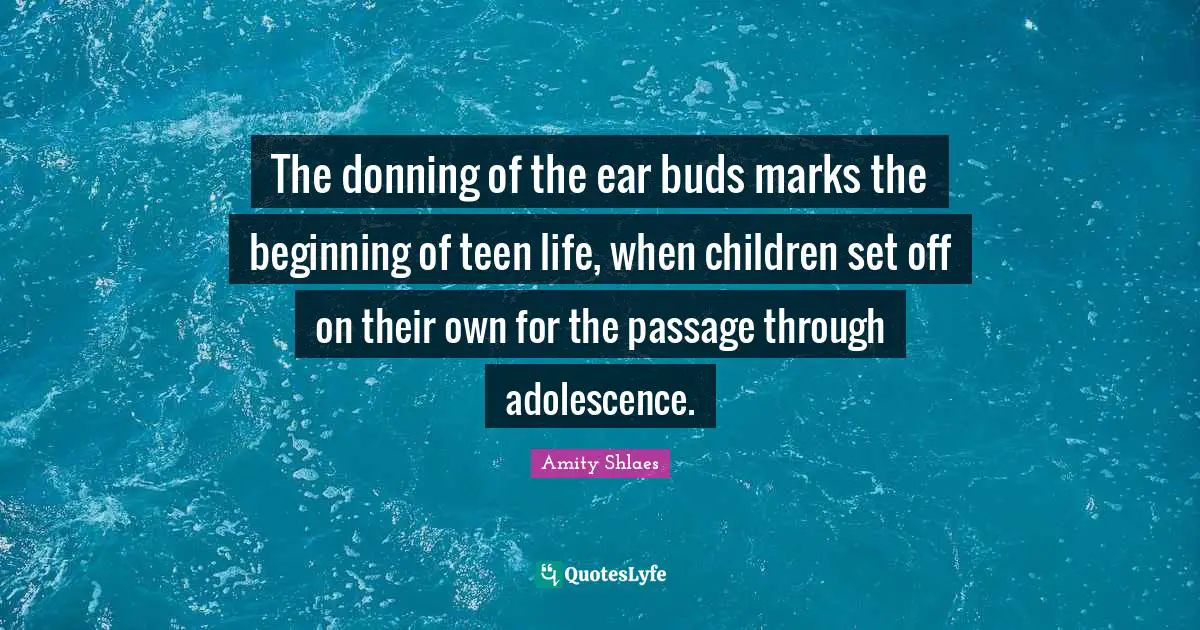 The donning of the ear buds marks the beginning of teen life, when children set off on their own for the passage through adolescence.