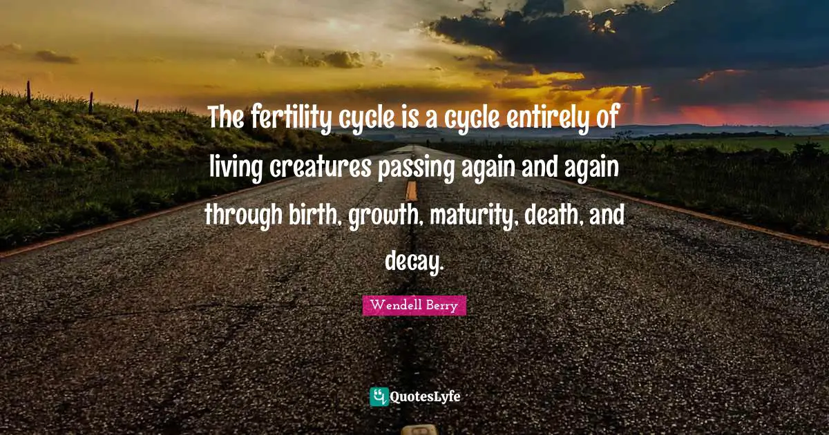 The fertility cycle is a cycle entirely of living creatures passing again and again through birth, growth, maturity, death, and decay.