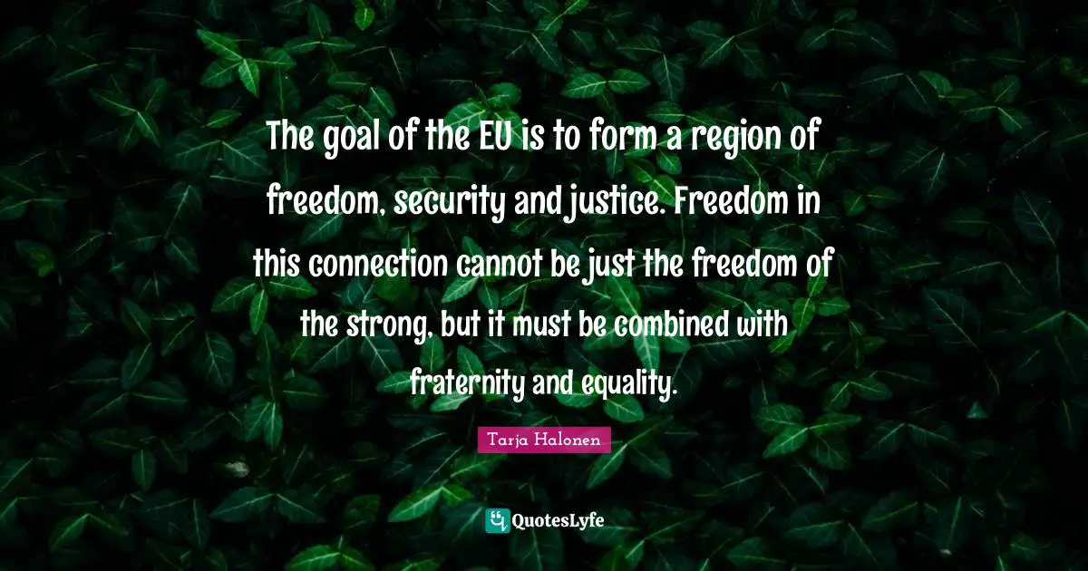 Tarja Halonen Quotes: "The goal of the EU is to form a region of freedom, security and justice. Freedom in this connection cannot be just the freedom of the strong, but it must be combined with fraternity and equality."